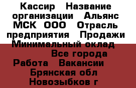 Кассир › Название организации ­ Альянс-МСК, ООО › Отрасль предприятия ­ Продажи › Минимальный оклад ­ 25 000 - Все города Работа » Вакансии   . Брянская обл.,Новозыбков г.